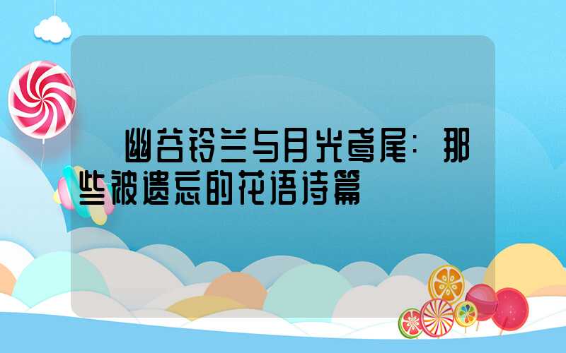 幽谷铃兰与月光鸢尾:那些被遗忘的花语诗篇